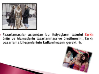  Pazarlamacılar açısından bu ihtiyaçların tatmini farklı
ürün ve hizmetlerin tasarlanması ve üretilmesini, farklı
pazarlama bileşenlerinin kullanılmasını gerektirir.
 
