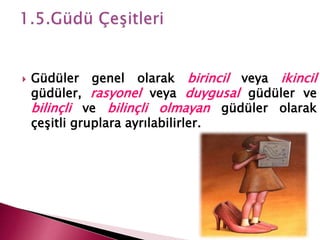  Güdüler genel olarak birincil veya ikincil
güdüler, rasyonel veya duygusal güdüler ve
bilinçli ve bilinçli olmayan güdüler olarak
çeşitli gruplara ayrılabilirler.
 