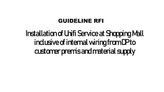Installation ofUnifiServiceatShoppingMall
inclusiveofinternalwiringfromDPto
customerpremisandmaterialsupply
GUIDELINE RFI
 