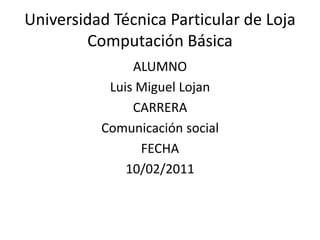 Universidad Técnica Particular de Loja Computación Básica ALUMNO Luis Miguel Lojan CARRERA Comunicación social  FECHA 10/02/2011 