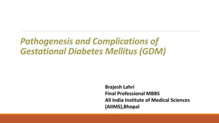 Pathogenesis and Complications of
Gestational Diabetes Mellitus (GDM)
Brajesh Lahri
Final Professional MBBS
All India Institute of Medical Sciences
(AIIMS),Bhopal
 