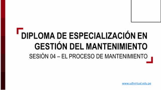 DIPLOMA DE ESPECIALIZACIÓN EN
GESTIÓN DEL MANTENIMIENTO
SESIÓN 04 – EL PROCESO DE MANTENIMIENTO
www.udlvirtual.edu.pe
 