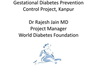 Gestational Diabetes Prevention
Control Project, Kanpur
Dr Rajesh Jain MD
Project Manager
World Diabetes Foundation
 