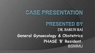 DR. BARUN RAI
General Gynaecology & Obstetrics
PHASE ‘B’ Resident.
BSMMU
 