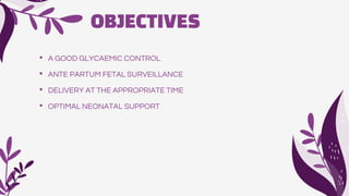 OBJECTIVES
• A GOOD GLYCAEMIC CONTROL
• ANTE PARTUM FETAL SURVEILLANCE
• DELIVERY AT THE APPROPRIATE TIME
• OPTIMAL NEONATAL SUPPORT
 