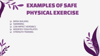 EXAMPLESOFSAFE
PHYSICALEXERCISE
 BRISK WALKING
 SWIMMING
 LOW IMPACT AEROBICS
 MODIFIED YOGA/PILATES
 STRENGTH TRAINING
 