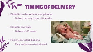 TIMINGOFDELIVERY
• Diabetic on diet without complication
• Delivery not to go beyond 40 weeks
• Diabetic on insulin
• Delivery at 38 weeks
• Poorly controlled diabetic
• Early delivery maybe indicated
 