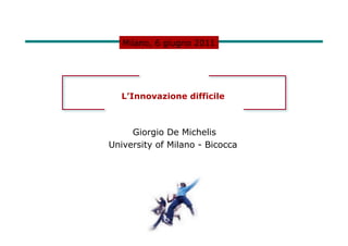 Milano, 6 giugno 2011




   L’Innovazione difficile



     Giorgio De Michelis
University of Milano - Bicocca
 