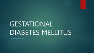 GESTATIONAL
DIABETES MELLITUS
DR ANITHA A M
 