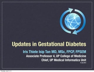 Updates in Gestational Diabetes
Iris Thiele Isip Tan MD, MSc, FPCP, FPSEM
Associate Professor 4, UP College of Medicine
Chief, UP Medical Informatics Unit
9 July 2014
Thursday, July 10, 14
 