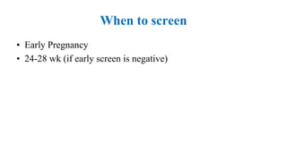 When to screen
• Early Pregnancy
• 24-28 wk (if early screen is negative)
 