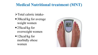 Medical Nutritional treatment (MNT)
Total caloric intake-
30kcal/kg for average
weight women
25kcal/kg for
overweight women
12kcal/kg for
morbidly obese
women
 