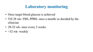 Laboratory monitoring
• Once target blood glucose is achieved
• Till 28 wk- FBS, PPBS- once a month/ as decided by the
clinician
• 28-32 wk- once every 2 weeks
• >32 wk- weekly
 