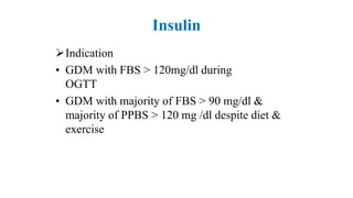 Insulin
Indication
• GDM with FBS > 120mg/dl during
OGTT
• GDM with majority of FBS > 90 mg/dl &
majority of PPBS > 120 mg /dl despite diet &
exercise
 