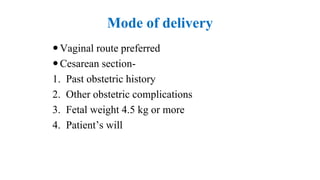 Mode of delivery
Vaginal route preferred
Cesarean section-
1. Past obstetric history
2. Other obstetric complications
3. Fetal weight 4.5 kg or more
4. Patient’s will
 