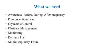 What we need
• Awareness- Before, During, After pregnancy
• Pre-conceptional care
• Glycaemic Control
• Obstetric Management
• Monitoring
• Delivery Plan
• Multidisciplinary Team
 