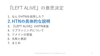 1. なんでHTNを採用した？
2. HTNの具体的な説明
3. 『LEFT ALIVE』のHTN実装
4. リプランニングについて
5. ドメインの実装
6. 失敗と教訓
7. まとめ
© 2019 SQUARE ENIX CO., LTD. All Rights Reserved. 13
『LEFT ALIVE』の意思決定
 
