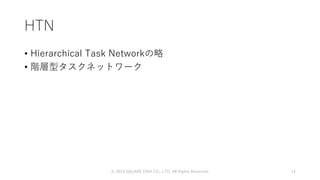 HTN
• Hierarchical Task Networkの略
• 階層型タスクネットワーク
© 2019 SQUARE ENIX CO., LTD. All Rights Reserved. 14
 