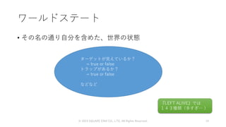 ワールドステート
• その名の通り自分を含めた、世界の状態
© 2019 SQUARE ENIX CO., LTD. All Rights Reserved. 19
ターゲットが見えているか？
= true or false
トラップがあるか？
= true or false
などなど
『LEFT ALIVE』では
１４３種類（多すぎ… ）
 