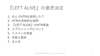 1. なんでHTNを採用した？
2. HTNの具体的な説明
3. 『LEFT ALIVE』のHTN実装
4. リプランニングについて
5. ドメインの実装
6. 失敗と教訓
7. まとめ
© 2019 SQUARE ENIX CO., LTD. All Rights Reserved. 6
『LEFT ALIVE』の意思決定
 