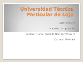 Universidad Técnica Particular de Loja Ciclo: Primero Materia: Computación Nombre: María Fernanda Narváez Vásquez Carrera: Medicina 