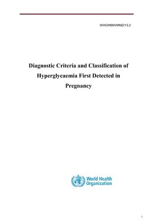 1
WHO/NMH/MND/13.2
Diagnostic Criteria and Classification of
Hyperglycaemia First Detected in
Pregnancy
 