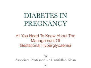 DIABETES IN
PREGNANCY
All You Need To Know About The
Management Of
Gestational Hyperglycaemia
1
by
Associate Professor Dr Hanifullah Khan
 