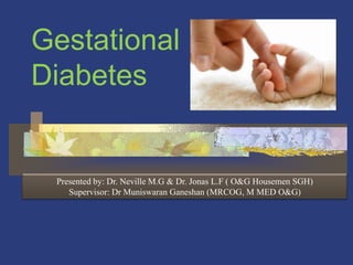Gestational
Diabetes


 Presented by: Dr. Neville M.G & Dr. Jonas L.F ( O&G Housemen SGH)
    Supervisor: Dr Muniswaran Ganeshan (MRCOG, M MED O&G)
 