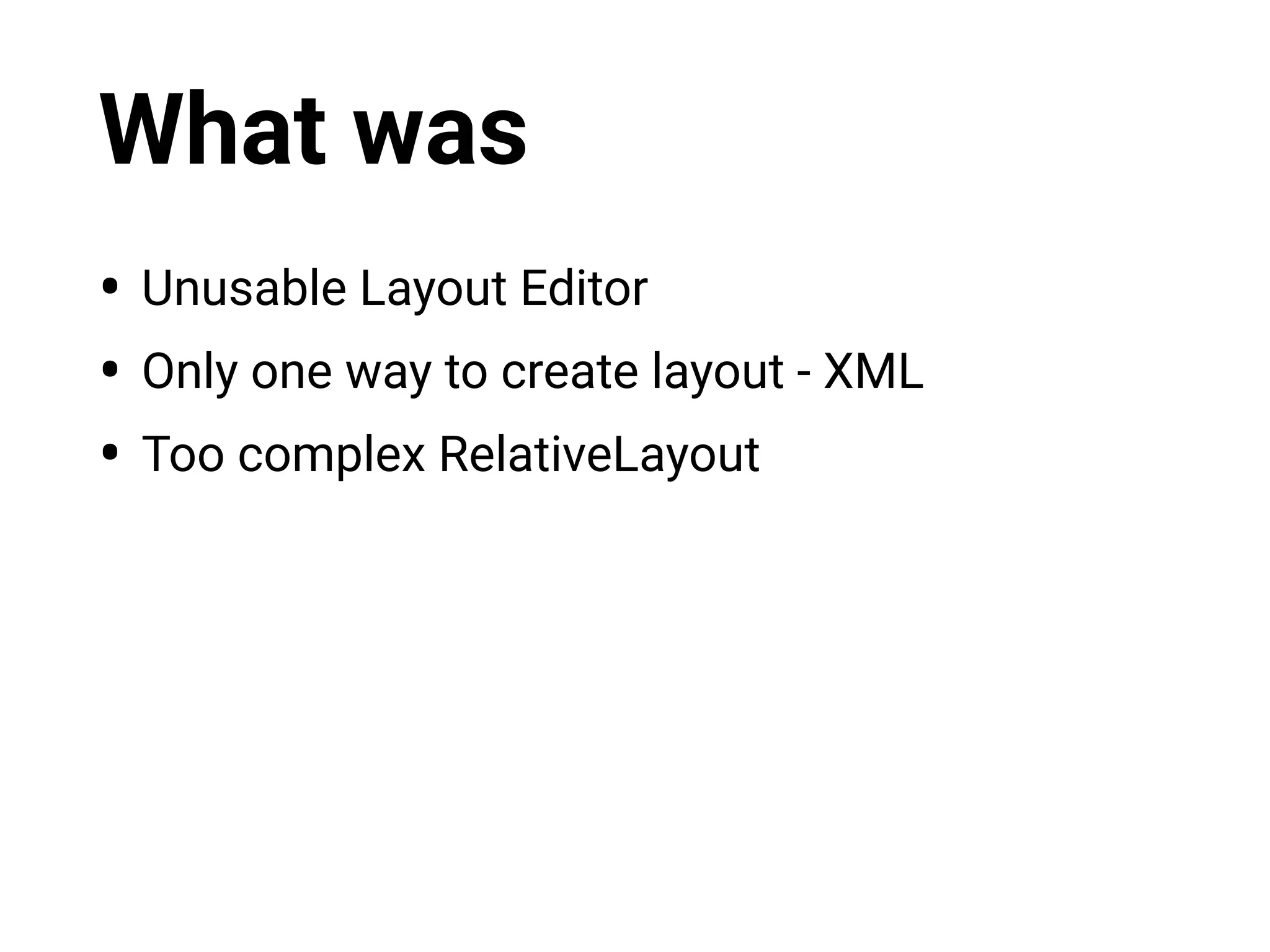 What was
• Unusable Layout Editor
• Only one way to create layout - XML
• Too complex RelativeLayout