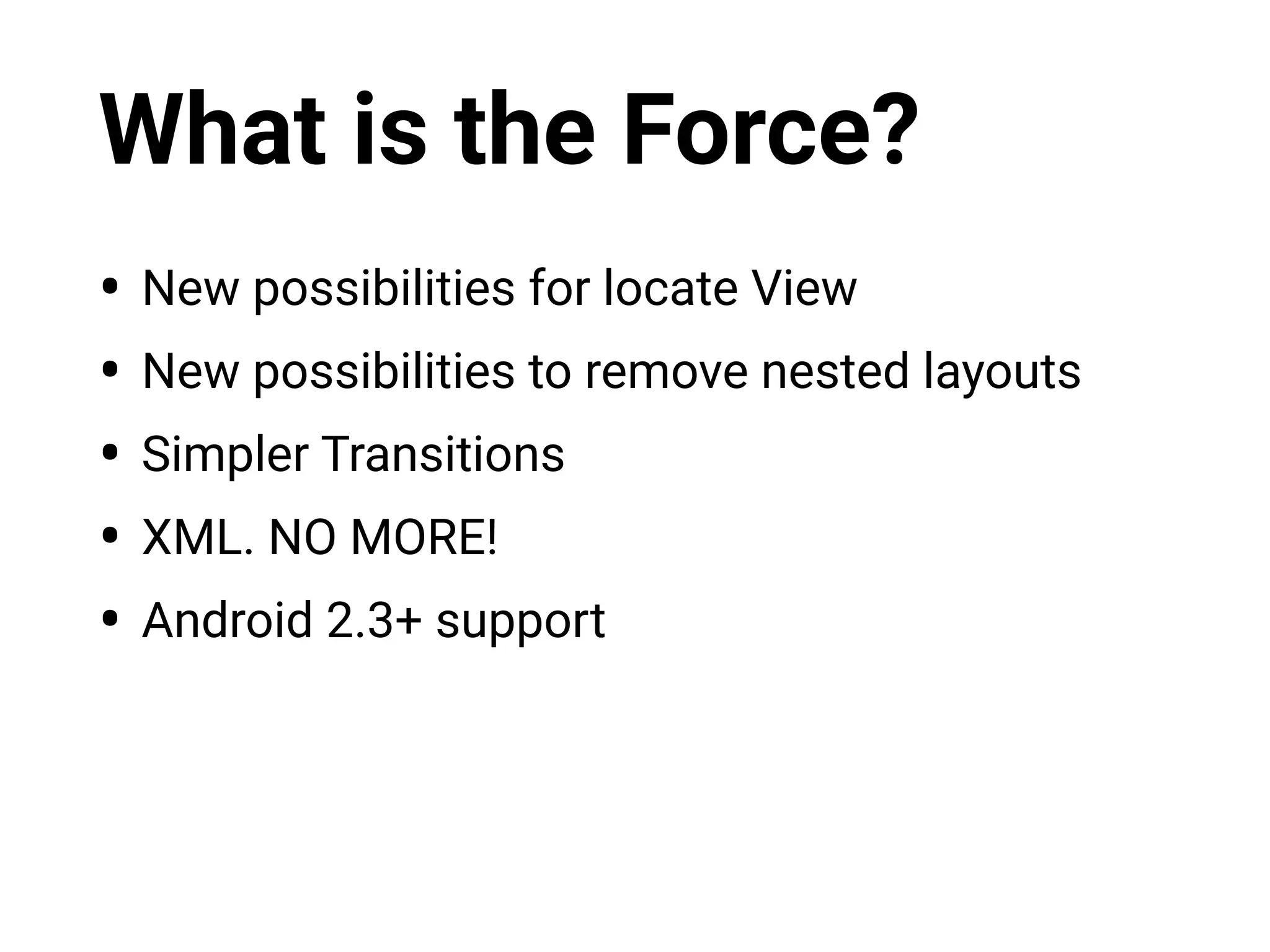 What is the Force?
• New possibilities for locate View
• New possibilities to remove nested layouts
• Simpler Transitions
• XML. NO MORE!
• Android 2.3+ support