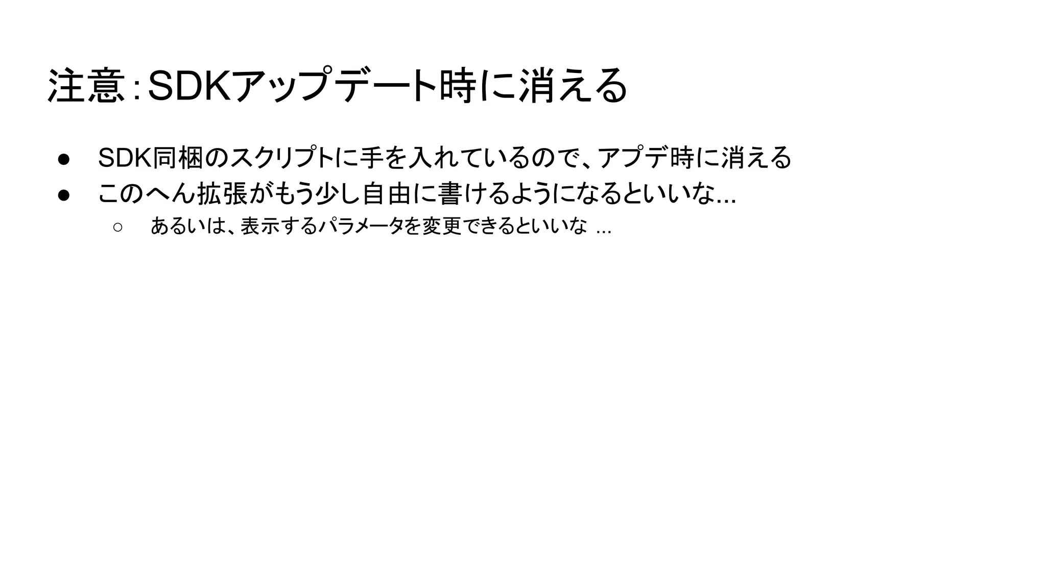注意：SDKアップデート時に消える
● SDK同梱のスクリプトに手を入れているので、アプデ時に消える
● このへん拡張がもう少し自由に書けるようになるといいな...
○ あるいは、表示するパラメータを変更できるといいな ...
 