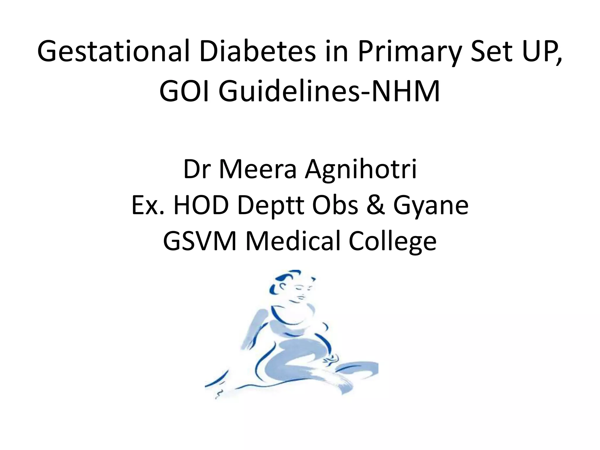 Gestational Diabetes in Primary Set UP,
GOI Guidelines-NHM
Dr Meera Agnihotri
Ex. HOD Deptt Obs & Gyane
GSVM Medical College
ager