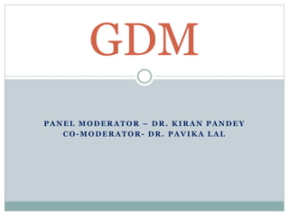 PANEL MODERATOR – DR. KIRAN PANDEY
CO-MODERATOR - DR. PAVIKA LAL
GDM
 
