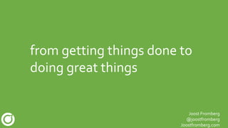 from getting things done to
doing great things
Joost Fromberg
@joostfromberg
Joostfromberg.com
 