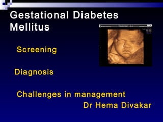 Gestational Diabetes
Mellitus
Screening
Diagnosis
Challenges in management
Dr Hema Divakar
 