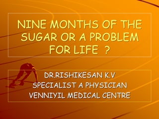 NINE MONTHS OF THE
SUGAR OR A PROBLEM
FOR LIFE ?
DR.RISHIKESAN K.V
SPECIALIST A PHYSICIAN
VENNIYIL MEDICAL CENTRE
 