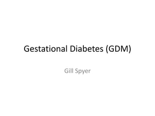 Gestational Diabetes (GDM)
Gill Spyer
 