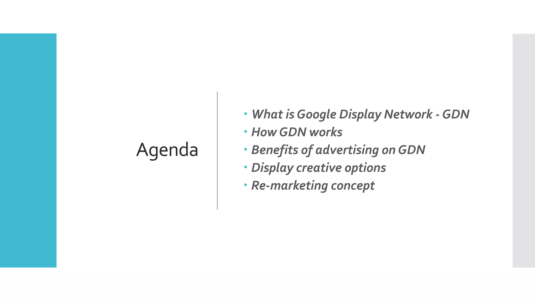 Agenda
 What is Google Display Network - GDN
 How GDN works
 Benefits of advertising on GDN
 Display creative options
 Re-marketing concept
 
