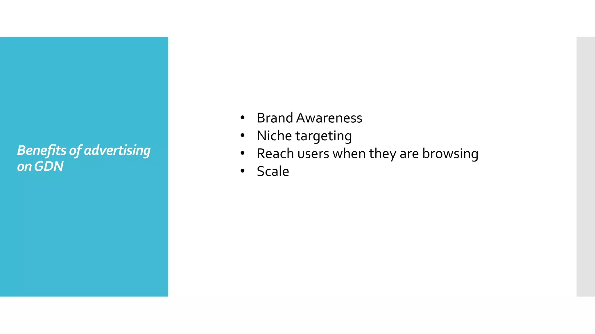 Benefits of advertising
onGDN
• Brand Awareness
• Niche targeting
• Reach users when they are browsing
• Scale
 