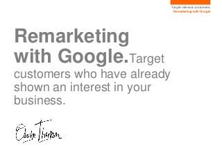 Target relevant customers.
Remarketing with Google
Remarketing
with Google.Target
customers who have already
shown an interest in your
business.
 