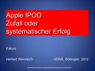 Apple IPOD
Zufall oder
systematischer Erfolg

Exkurs


Herbert Weinreich                           GDNÄ, Göttingen 2012

             Weinreich Creative Unternehmensentwicklung Darmstadt
 
