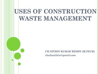 USES OF CONSTRUCTION 
WASTE MANAGEMENT 
CH.NITHIN KUMAR REDDY (M.TECH) 
challanithin@gmail.com 
 