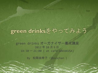 green drinks オーガナイザー養成講座
          2012 年 10 月 9 日
 18:30 〜 21:00 （ at café WAKAKUSA)

    By 松岡由希子 (@boochan ）
 