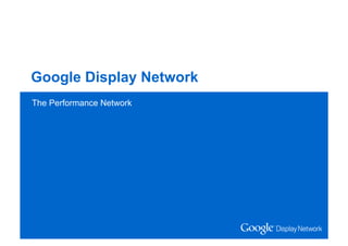 Google Confidential and Proprietary
Google Display Network
The Performance Network
The Performance Network
 