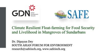 Climate Resilient Float-farming for Food Security
and Livelihood in Mangroves of Sundarbans
Dr. Dipayan Dey
SOUTH ASIAN FORUM FOR ENVIRONMENT
research@safeinch.org, www.safeinch.org
 