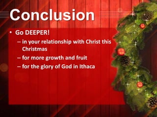 Conclusion
• Go DEEPER!
– in your relationship with Christ this
Christmas
– for more growth and fruit
– for the glory of God in Ithaca

 
