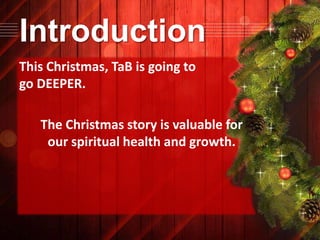 Introduction
This Christmas, TaB is going to
go DEEPER.
The Christmas story is valuable for
our spiritual health and growth.

 