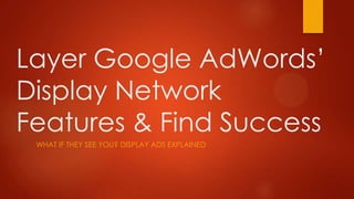 Layer Google AdWords’
Display Network
Features & Find Success
 WHAT IF THEY SEE YOU? DISPLAY ADS EXPLAINED
 