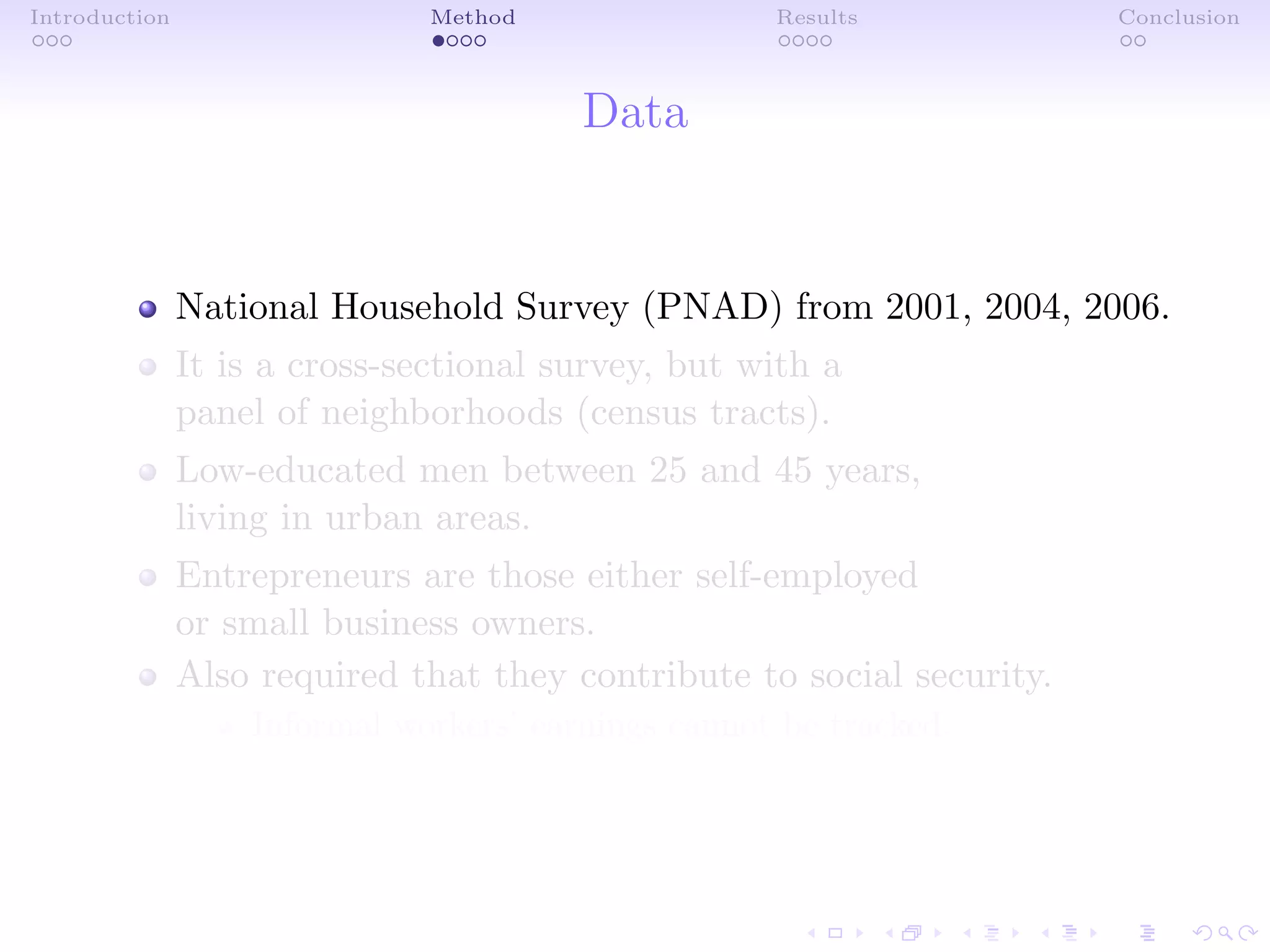 Introduction Method Results Conclusion
Data
National Household Survey (PNAD) from 2001, 2004, 2006.
It is a cross-sectional survey, but with a
panel of neighborhoods (census tracts).
Low-educated men between 25 and 45 years,
living in urban areas.
Entrepreneurs are those either self-employed
or small business owners.
Also required that they contribute to social security.
Informal workers’ earnings cannot be tracked.
 