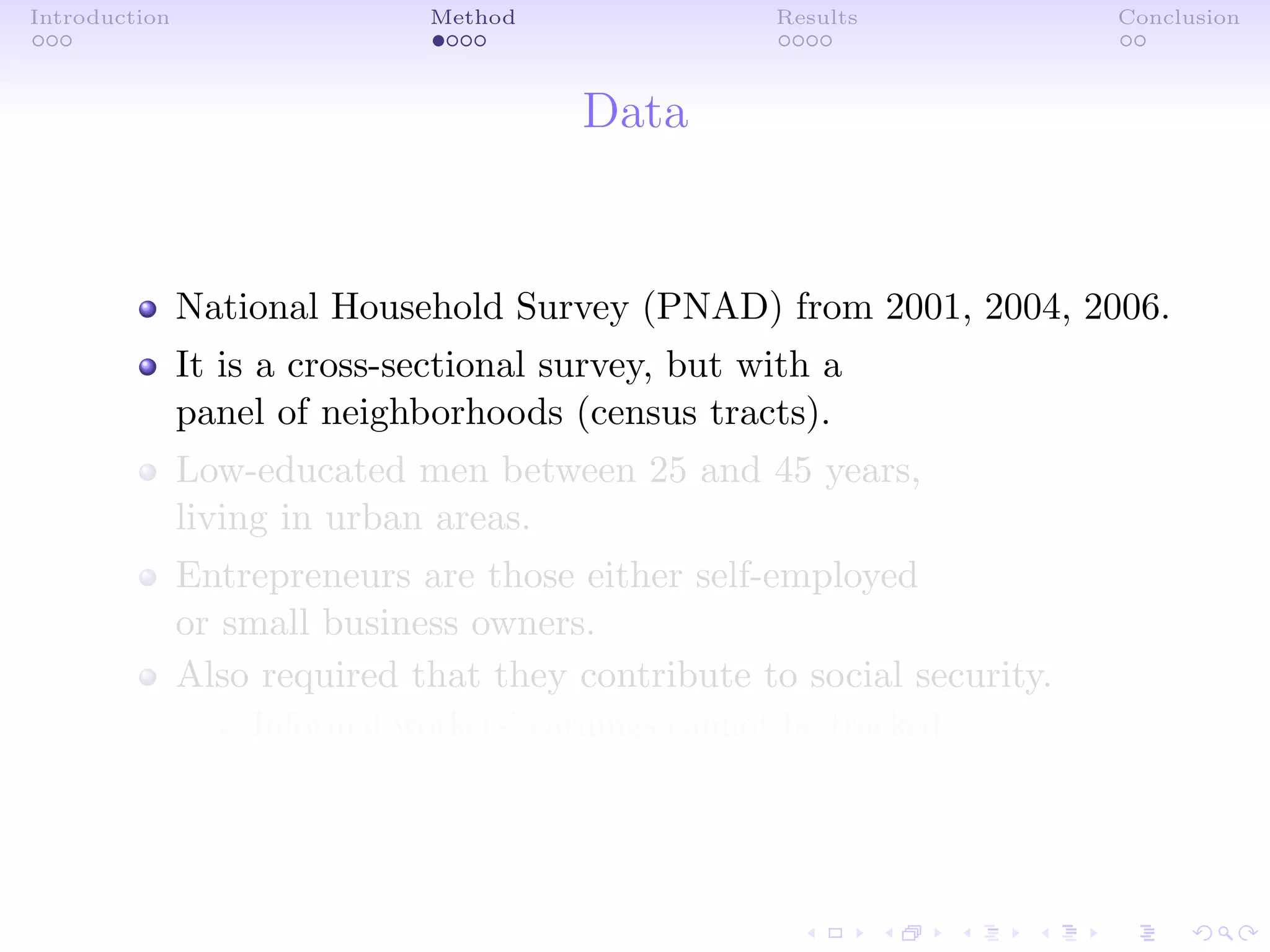 Introduction Method Results Conclusion
Data
National Household Survey (PNAD) from 2001, 2004, 2006.
It is a cross-sectional survey, but with a
panel of neighborhoods (census tracts).
Low-educated men between 25 and 45 years,
living in urban areas.
Entrepreneurs are those either self-employed
or small business owners.
Also required that they contribute to social security.
Informal workers’ earnings cannot be tracked.
 